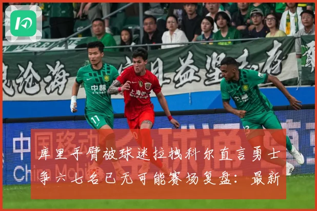 库里手臂被球迷拉拽科尔直言勇士争六七名已无可能赛场复盘：最新赛事动态与深度分析