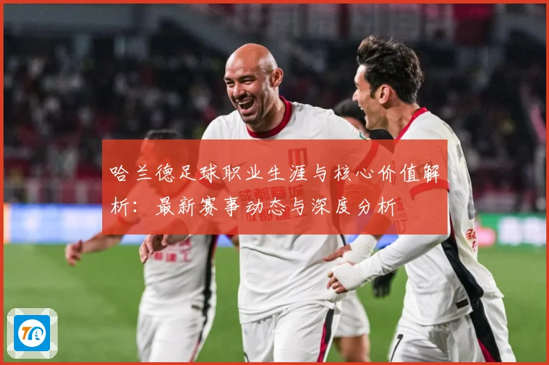 哈兰德足球职业生涯与核心价值解析：最新赛事动态与深度分析
