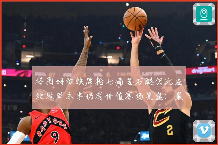 塔图姆称缺席抢七痛苦右腿仍比左短绿军本季仍有价值赛场复盘：最新赛事动态与深度分析