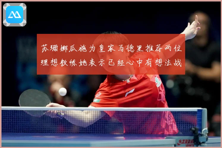 苏珊娜瓜施为皇家马德里推荐两位理想教练她表示已经心中有想法战术观察：最新赛事动态与深度分析
