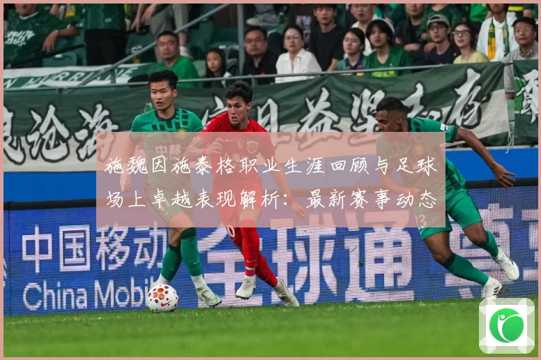 施魏因施泰格职业生涯回顾与足球场上卓越表现解析：最新赛事动态与深度分析
