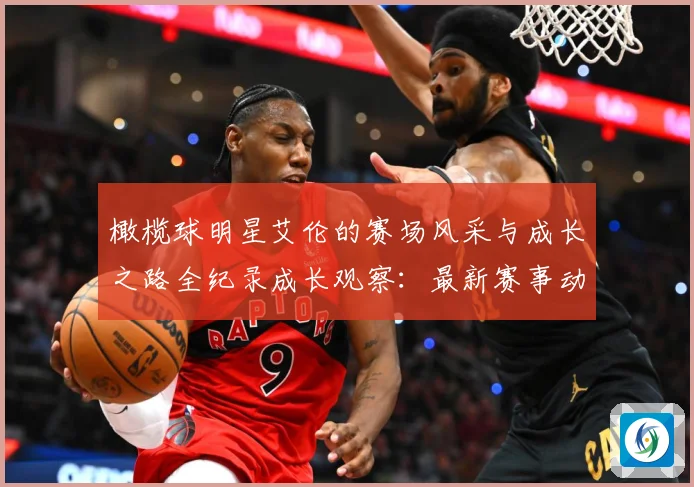 橄榄球明星艾伦的赛场风采与成长之路全纪录成长观察：最新赛事动态与深度分析
