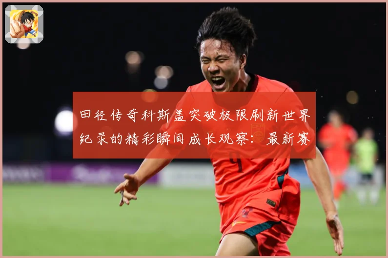田径传奇科斯盖突破极限刷新世界纪录的精彩瞬间成长观察：最新赛事动态与深度分析
