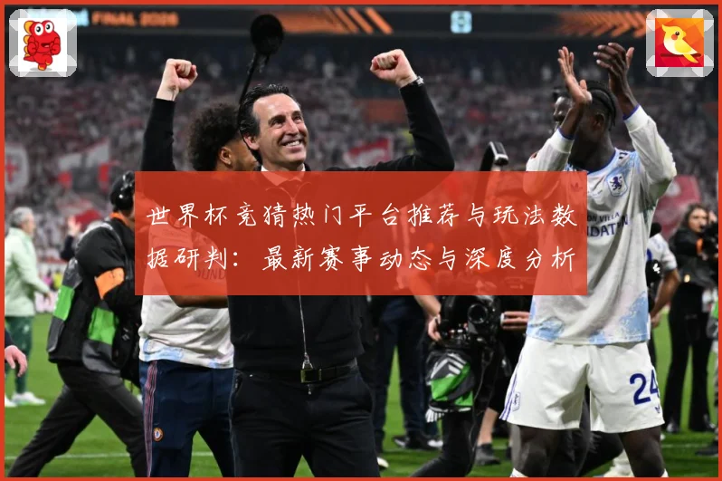 世界杯竞猜热门平台推荐与玩法数据研判：最新赛事动态与深度分析
