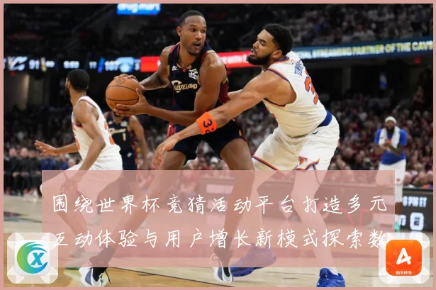 围绕世界杯竞猜活动平台打造多元互动体验与用户增长新模式探索数据研判：最新赛事动态与深度分析