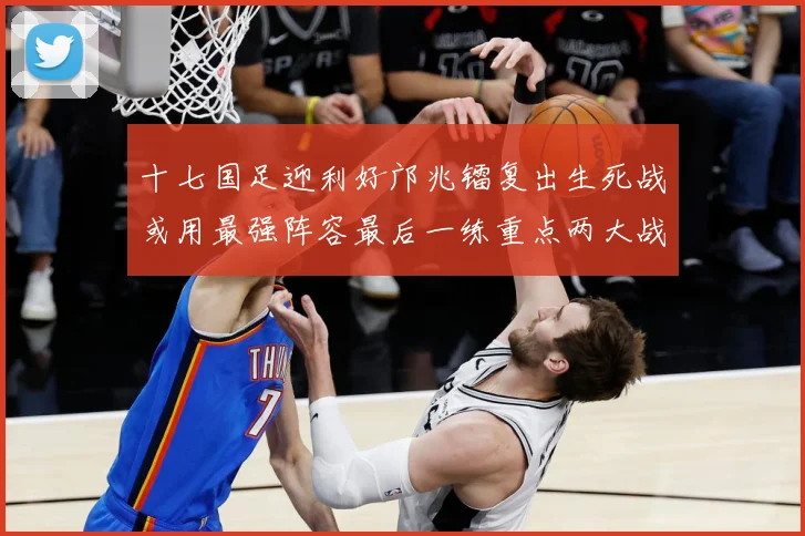 十七国足迎利好邝兆镭复出生死战或用最强阵容最后一练重点两大战术观察：最新赛事动态与深度分析