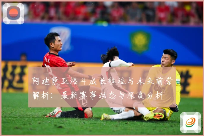 阿迪萨亚格斗成长轨迹与未来前景解析：最新赛事动态与深度分析
