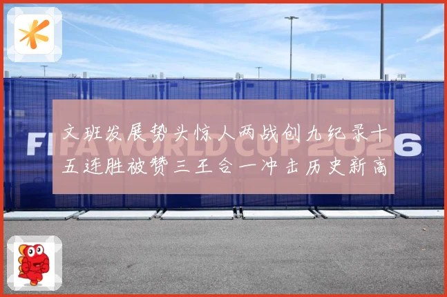 文班发展势头惊人两战创九纪录十五连胜被赞三王合一冲击历史新高成长观察：最新赛事动态与深度分析