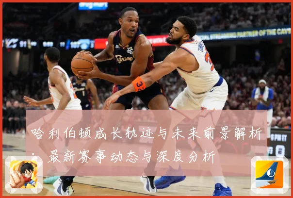 哈利伯顿成长轨迹与未来前景解析：最新赛事动态与深度分析