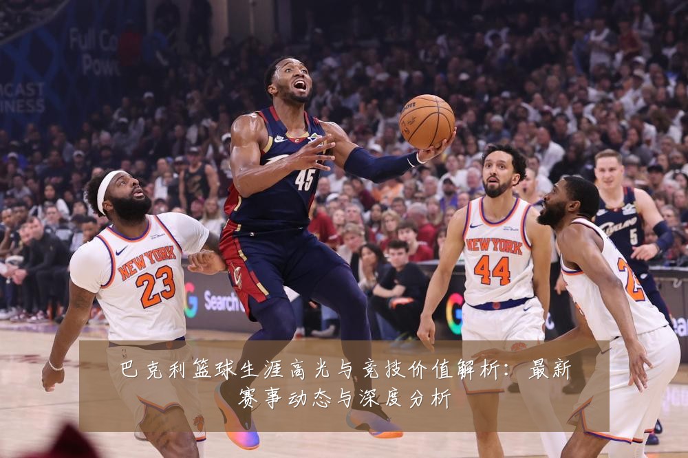 巴克利篮球生涯高光与竞技价值解析：最新赛事动态与深度分析