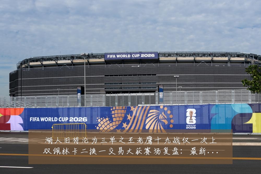 湖人旧将沦为三单之王老鹰十九战仅一次上双佩林卡二换一交易大获赛场复盘:最新赛事动态与深度分析
