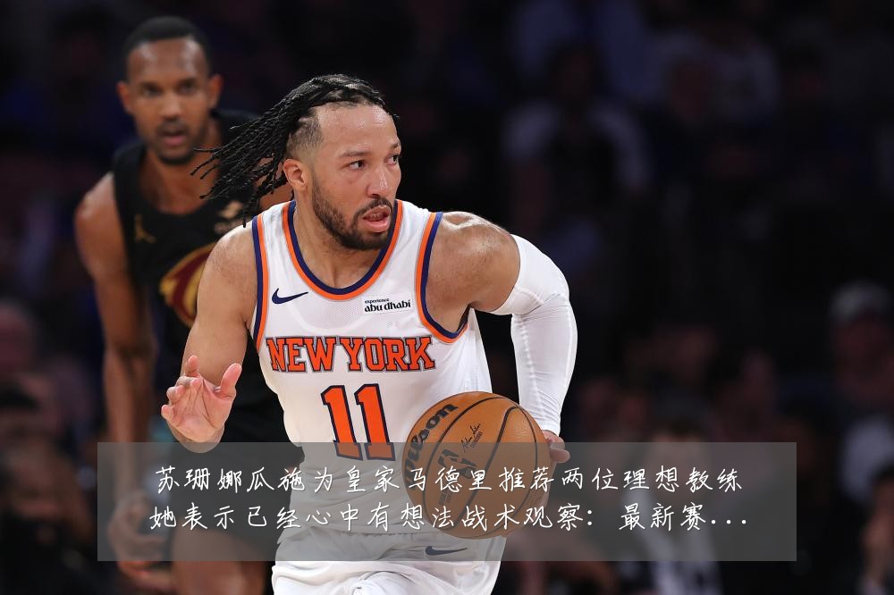 苏珊娜瓜施为皇家马德里推荐两位理想教练她表示已经心中有想法战术观察:最新赛事动态与深度分析