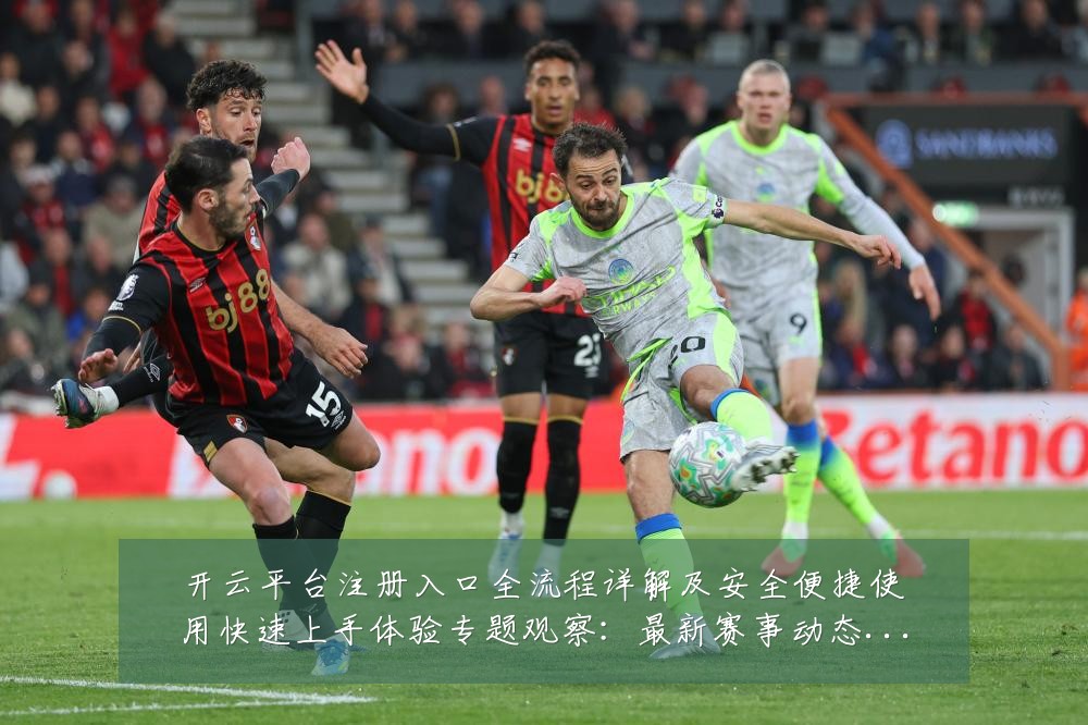 开云平台注册入口全流程详解及安全便捷使用快速上手体验专题观察:最新赛事动态与深度分析