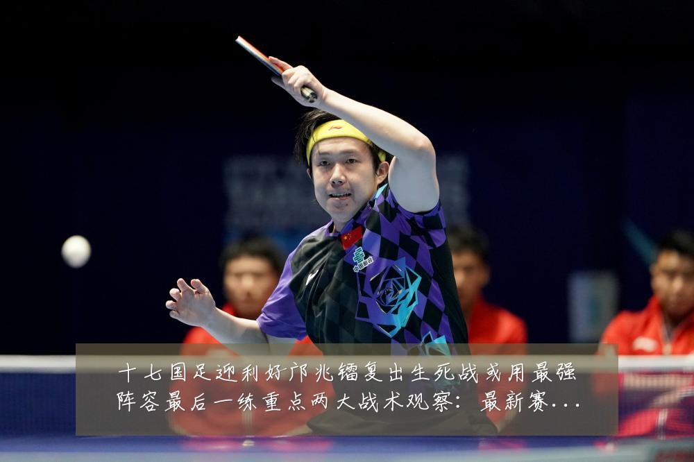 十七国足迎利好邝兆镭复出生死战或用最强阵容最后一练重点两大战术观察:最新赛事动态与深度分析