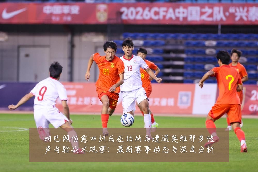 姆巴佩伤愈回归或在伯纳乌遭遇奥维耶多嘘声考验战术观察:最新赛事动态与深度分析