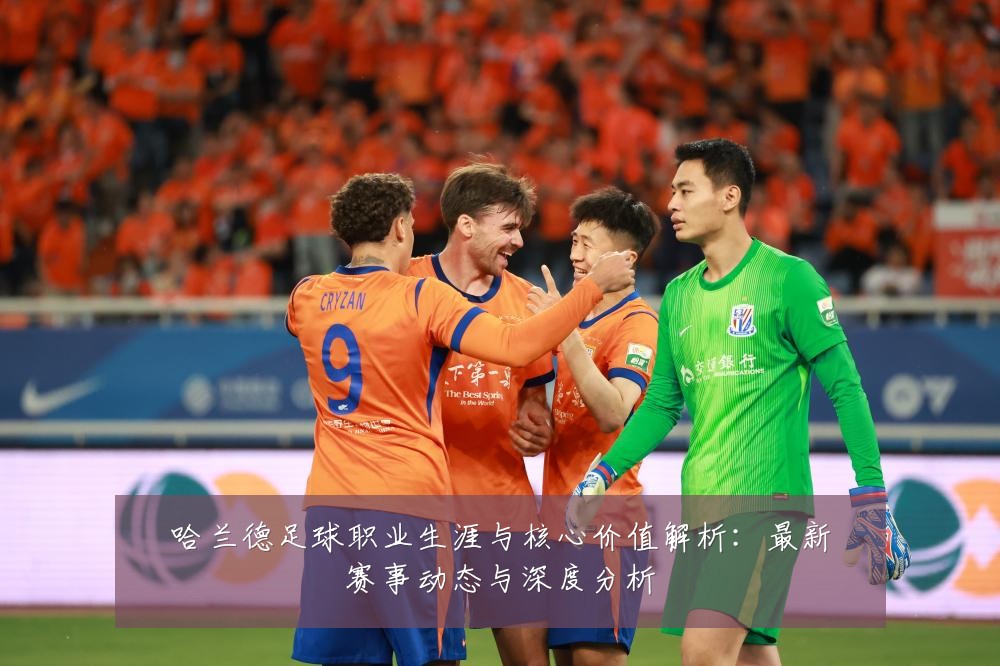 哈兰德足球职业生涯与核心价值解析:最新赛事动态与深度分析