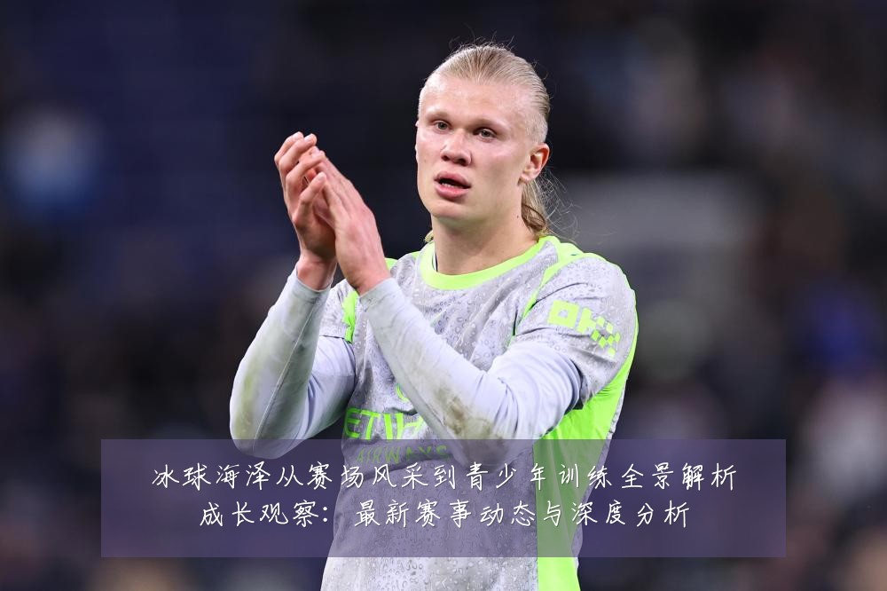 冰球海泽从赛场风采到青少年训练全景解析成长观察:最新赛事动态与深度分析